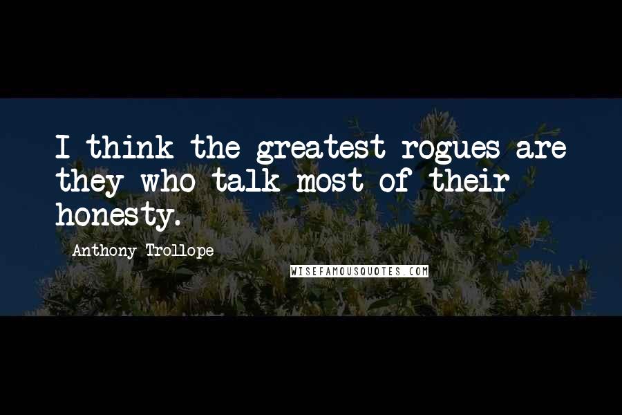 Anthony Trollope Quotes: I think the greatest rogues are they who talk most of their honesty.