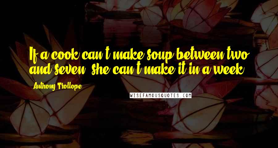 Anthony Trollope Quotes: If a cook can't make soup between two and seven, she can't make it in a week.