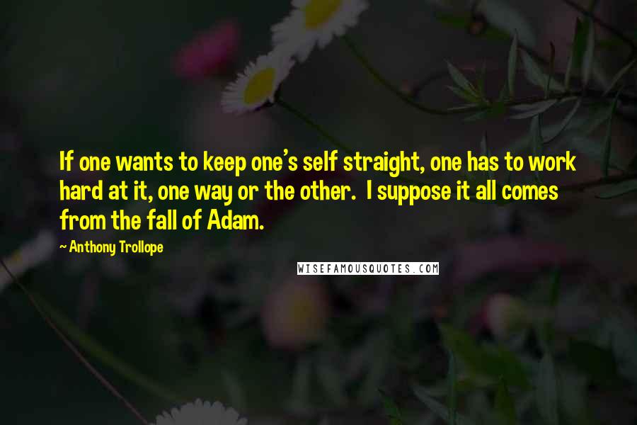 Anthony Trollope Quotes: If one wants to keep one's self straight, one has to work hard at it, one way or the other. I suppose it all comes from the fall of Adam.