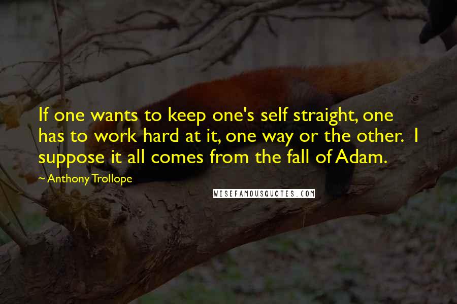 Anthony Trollope Quotes: If one wants to keep one's self straight, one has to work hard at it, one way or the other.  I suppose it all comes from the fall of Adam.