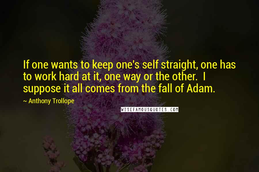 Anthony Trollope Quotes: If one wants to keep one's self straight, one has to work hard at it, one way or the other.  I suppose it all comes from the fall of Adam.