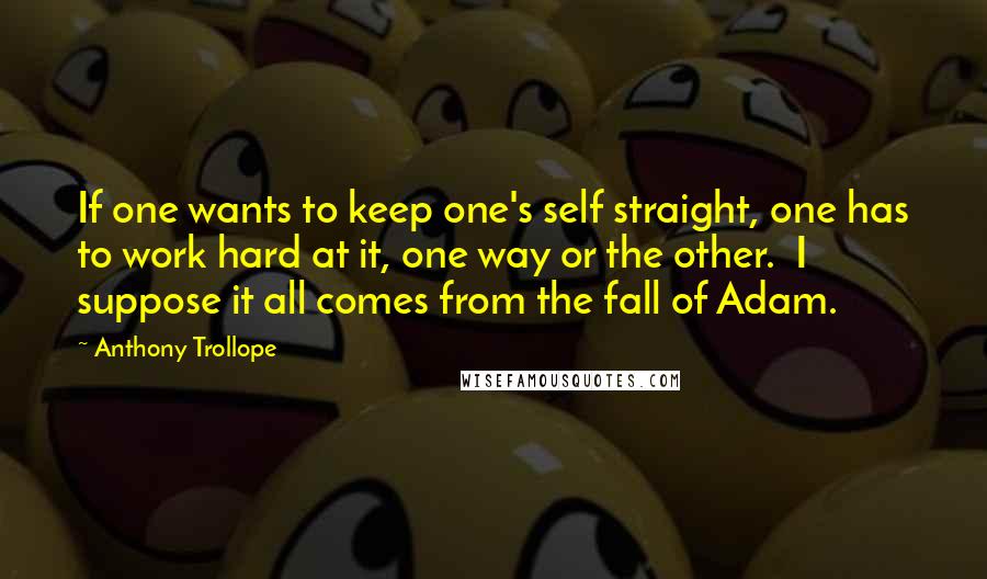 Anthony Trollope Quotes: If one wants to keep one's self straight, one has to work hard at it, one way or the other. I suppose it all comes from the fall of Adam.