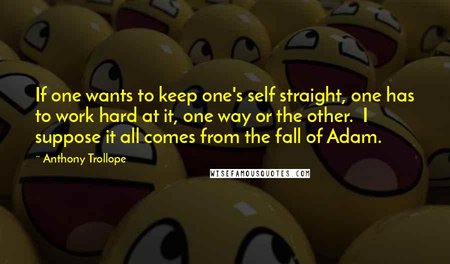 Anthony Trollope Quotes: If one wants to keep one's self straight, one has to work hard at it, one way or the other.  I suppose it all comes from the fall of Adam.