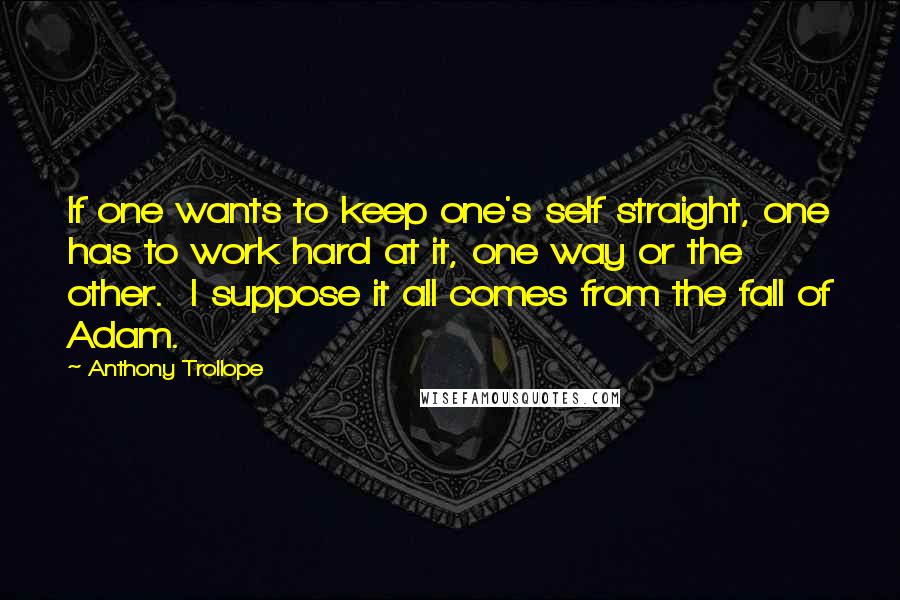 Anthony Trollope Quotes: If one wants to keep one's self straight, one has to work hard at it, one way or the other. I suppose it all comes from the fall of Adam.