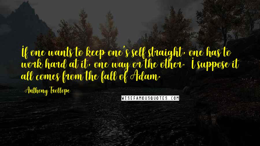 Anthony Trollope Quotes: If one wants to keep one's self straight, one has to work hard at it, one way or the other. I suppose it all comes from the fall of Adam.
