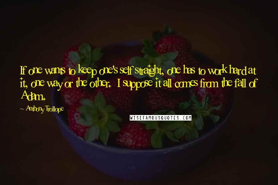 Anthony Trollope Quotes: If one wants to keep one's self straight, one has to work hard at it, one way or the other.  I suppose it all comes from the fall of Adam.