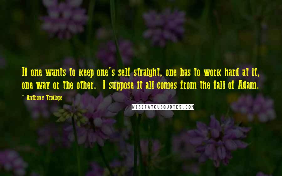 Anthony Trollope Quotes: If one wants to keep one's self straight, one has to work hard at it, one way or the other. I suppose it all comes from the fall of Adam.