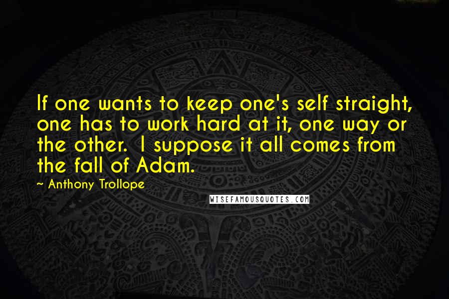 Anthony Trollope Quotes: If one wants to keep one's self straight, one has to work hard at it, one way or the other. I suppose it all comes from the fall of Adam.