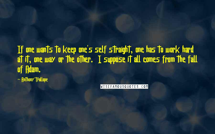 Anthony Trollope Quotes: If one wants to keep one's self straight, one has to work hard at it, one way or the other. I suppose it all comes from the fall of Adam.