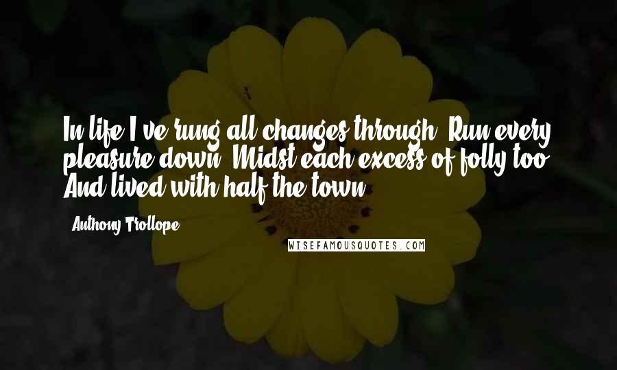 Anthony Trollope Quotes: In life I've rung all changes through, Run every pleasure down,'Midst each excess of folly too, And lived with half the town.