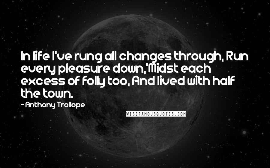 Anthony Trollope Quotes: In life I've rung all changes through, Run every pleasure down,'Midst each excess of folly too, And lived with half the town.