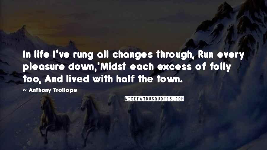 Anthony Trollope Quotes: In life I've rung all changes through, Run every pleasure down,'Midst each excess of folly too, And lived with half the town.