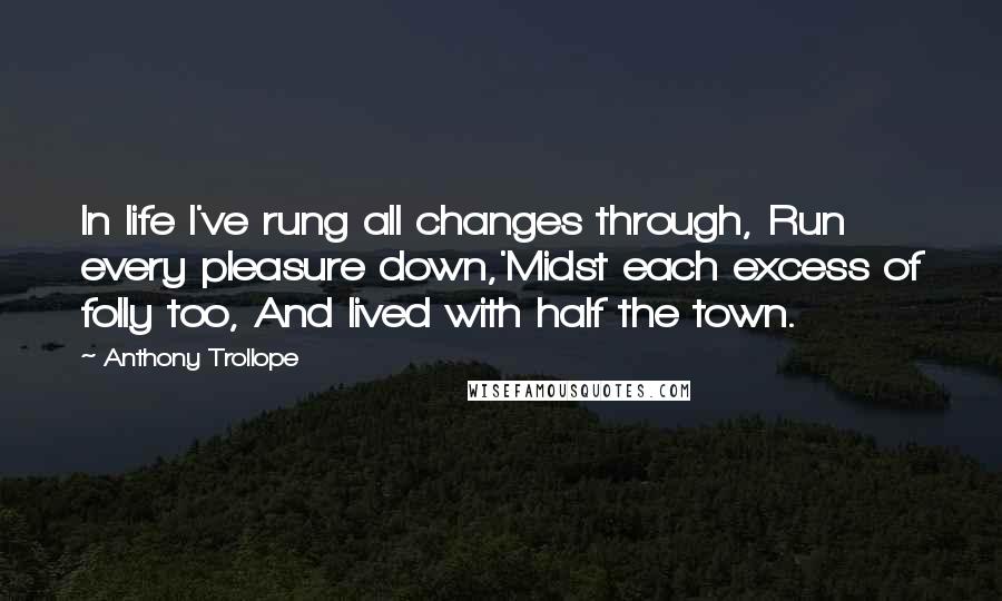 Anthony Trollope Quotes: In life I've rung all changes through, Run every pleasure down,'Midst each excess of folly too, And lived with half the town.
