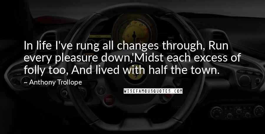 Anthony Trollope Quotes: In life I've rung all changes through, Run every pleasure down,'Midst each excess of folly too, And lived with half the town.