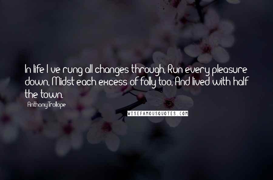 Anthony Trollope Quotes: In life I've rung all changes through, Run every pleasure down,'Midst each excess of folly too, And lived with half the town.