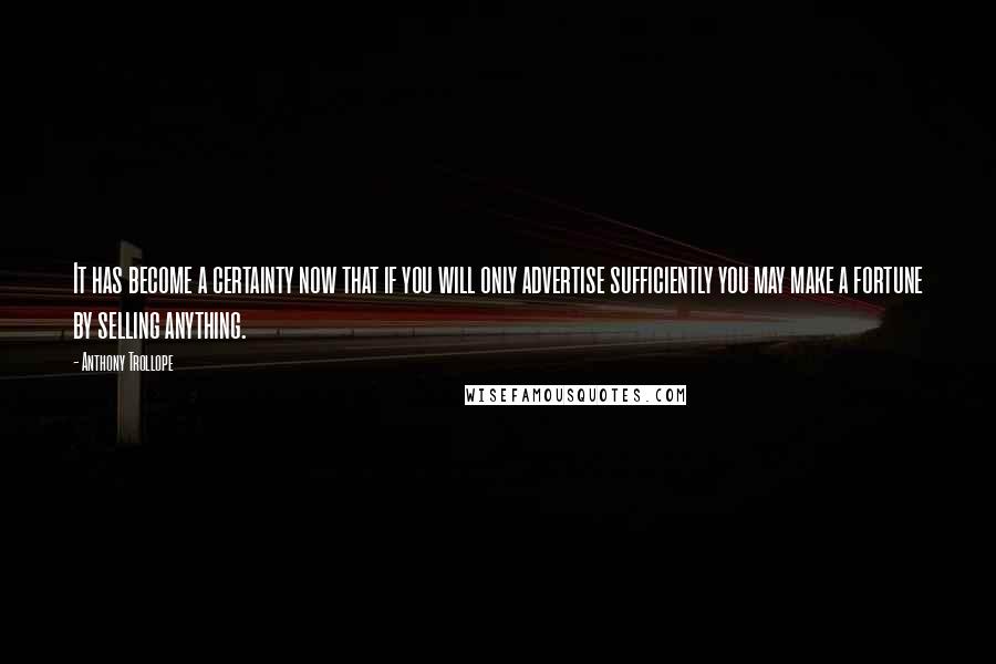 Anthony Trollope Quotes: It has become a certainty now that if you will only advertise sufficiently you may make a fortune by selling anything.