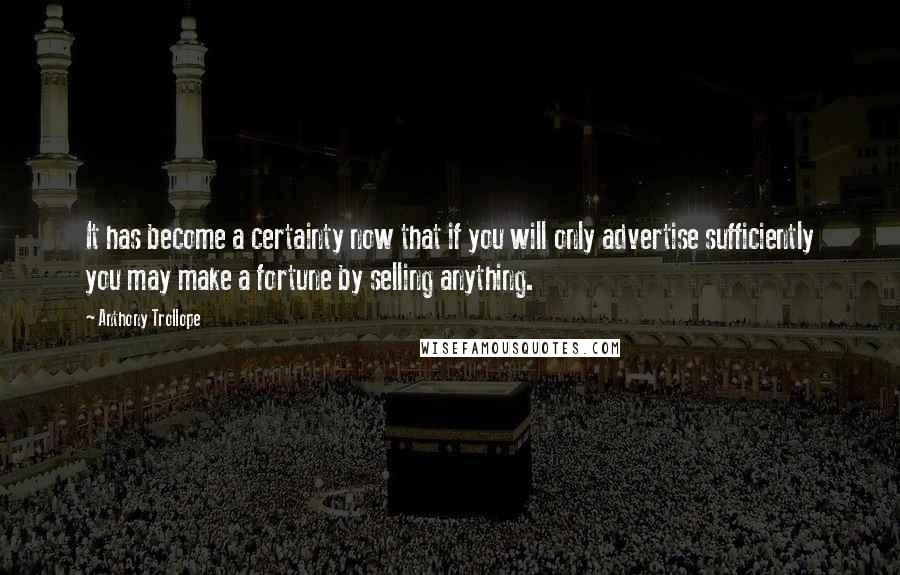 Anthony Trollope Quotes: It has become a certainty now that if you will only advertise sufficiently you may make a fortune by selling anything.