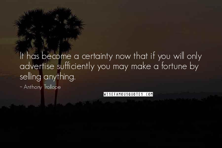 Anthony Trollope Quotes: It has become a certainty now that if you will only advertise sufficiently you may make a fortune by selling anything.