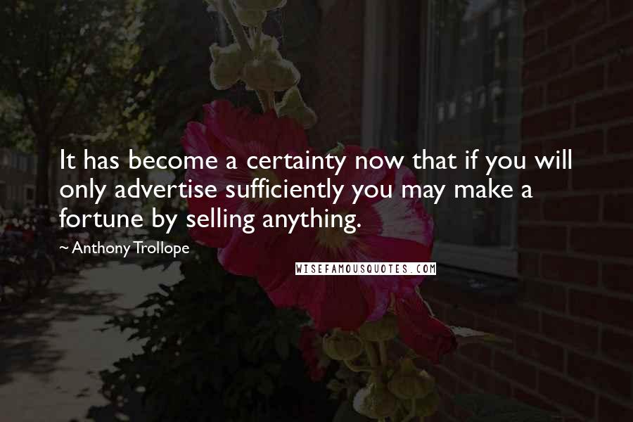 Anthony Trollope Quotes: It has become a certainty now that if you will only advertise sufficiently you may make a fortune by selling anything.