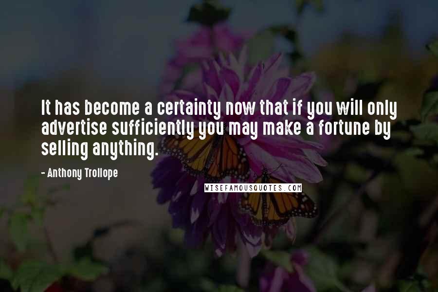 Anthony Trollope Quotes: It has become a certainty now that if you will only advertise sufficiently you may make a fortune by selling anything.