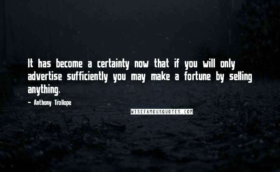 Anthony Trollope Quotes: It has become a certainty now that if you will only advertise sufficiently you may make a fortune by selling anything.