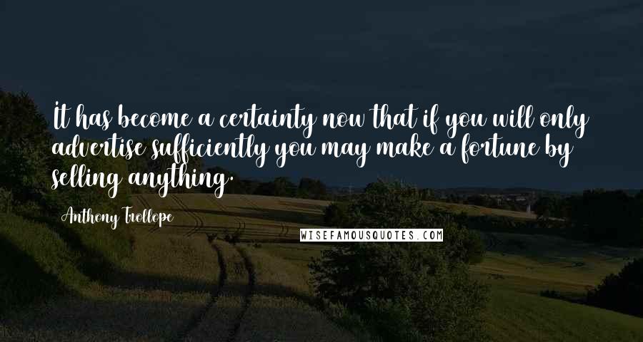 Anthony Trollope Quotes: It has become a certainty now that if you will only advertise sufficiently you may make a fortune by selling anything.