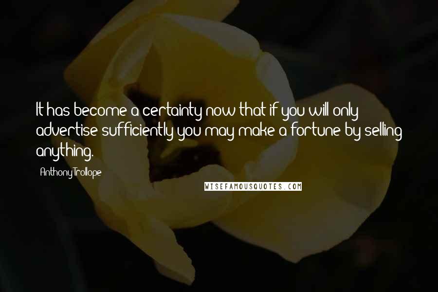 Anthony Trollope Quotes: It has become a certainty now that if you will only advertise sufficiently you may make a fortune by selling anything.