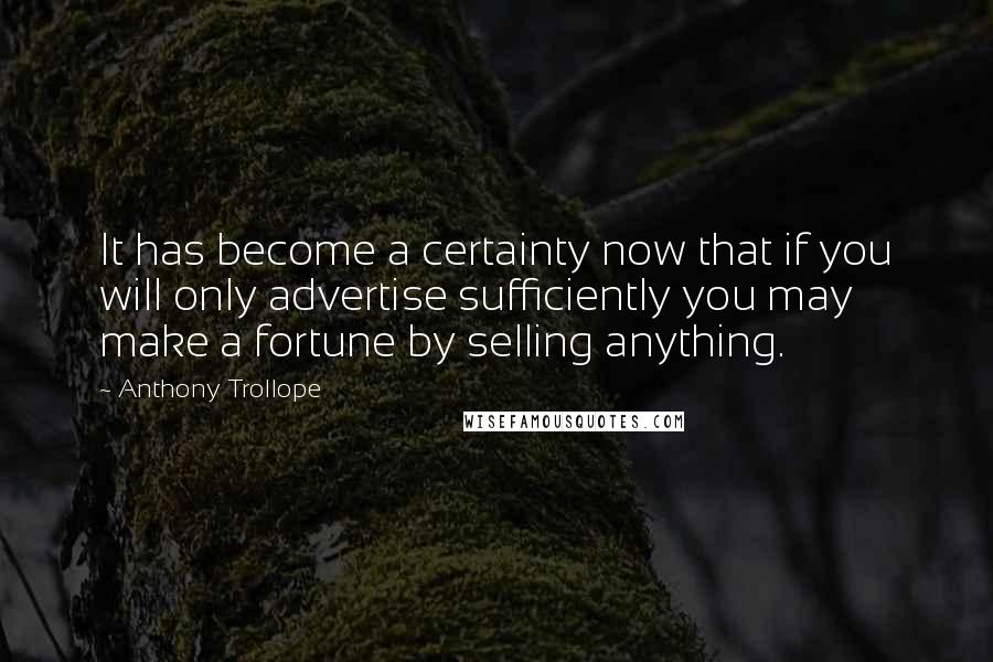 Anthony Trollope Quotes: It has become a certainty now that if you will only advertise sufficiently you may make a fortune by selling anything.