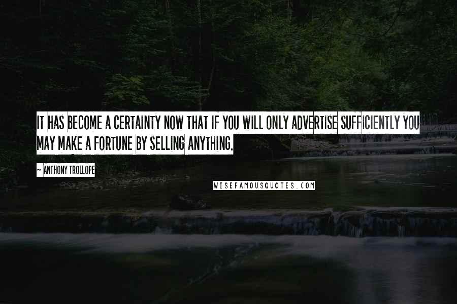 Anthony Trollope Quotes: It has become a certainty now that if you will only advertise sufficiently you may make a fortune by selling anything.