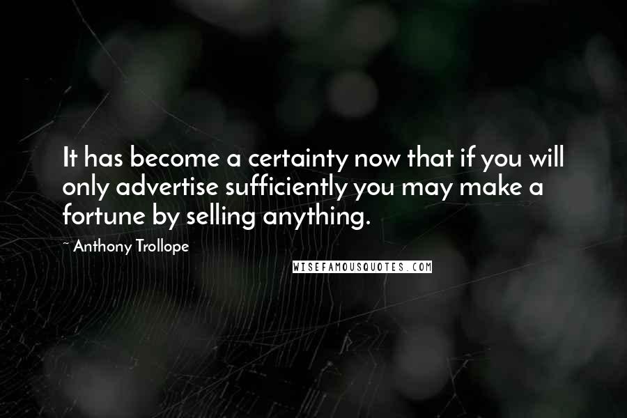 Anthony Trollope Quotes: It has become a certainty now that if you will only advertise sufficiently you may make a fortune by selling anything.