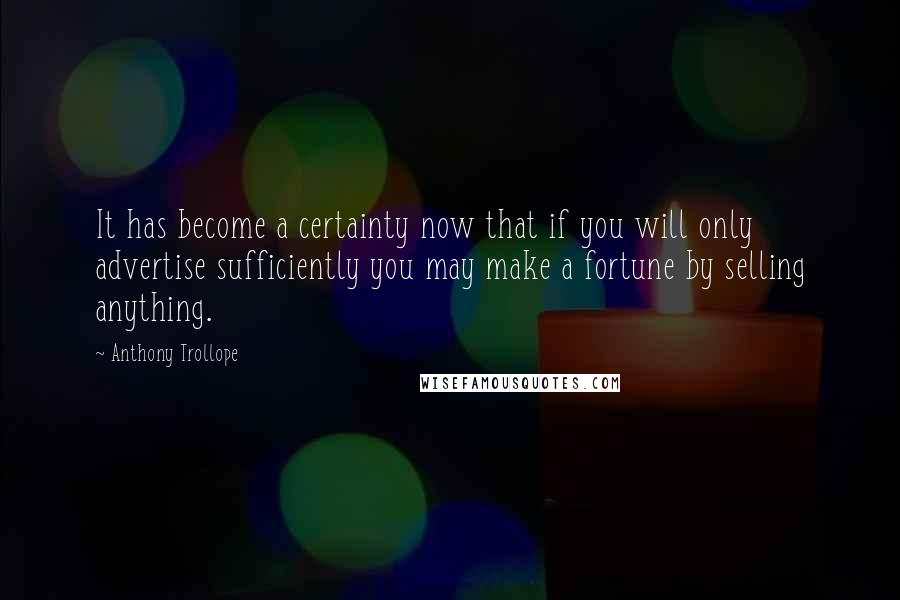 Anthony Trollope Quotes: It has become a certainty now that if you will only advertise sufficiently you may make a fortune by selling anything.