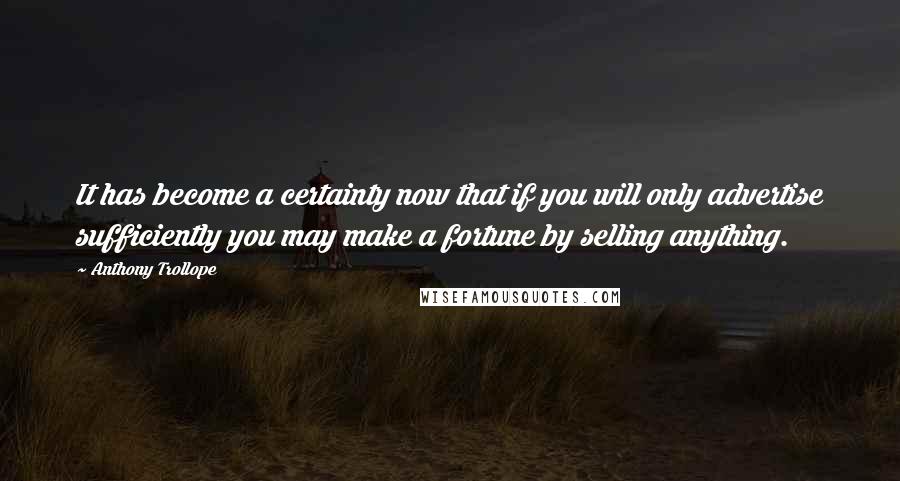Anthony Trollope Quotes: It has become a certainty now that if you will only advertise sufficiently you may make a fortune by selling anything.