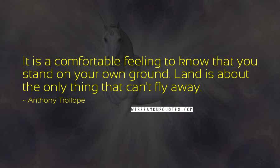 Anthony Trollope Quotes: It is a comfortable feeling to know that you stand on your own ground. Land is about the only thing that can't fly away.