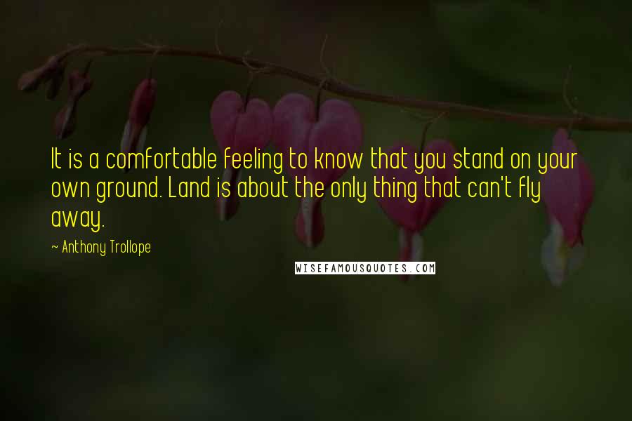 Anthony Trollope Quotes: It is a comfortable feeling to know that you stand on your own ground. Land is about the only thing that can't fly away.