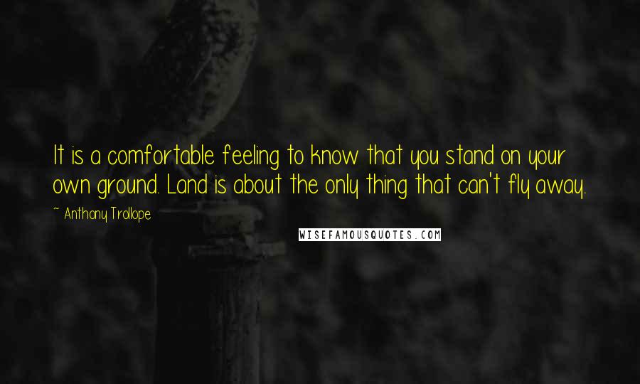 Anthony Trollope Quotes: It is a comfortable feeling to know that you stand on your own ground. Land is about the only thing that can't fly away.