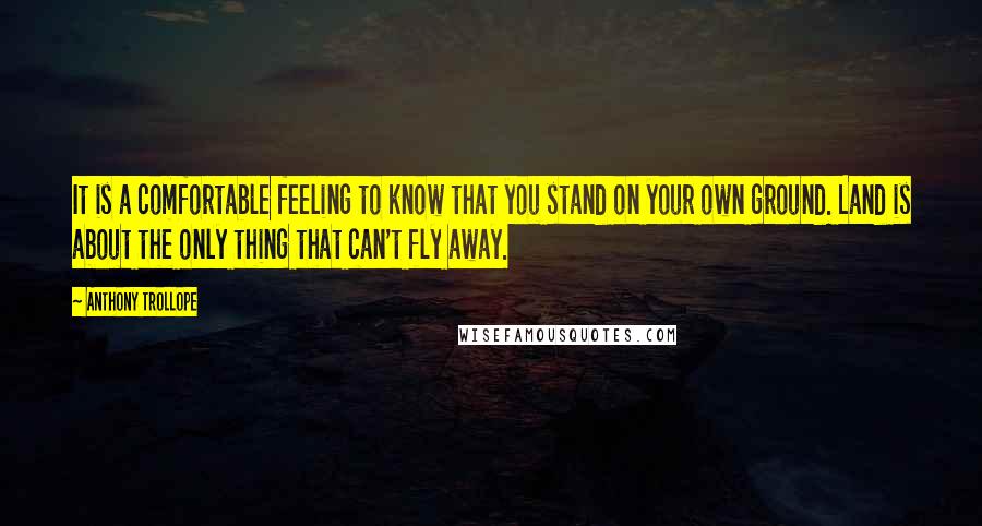 Anthony Trollope Quotes: It is a comfortable feeling to know that you stand on your own ground. Land is about the only thing that can't fly away.