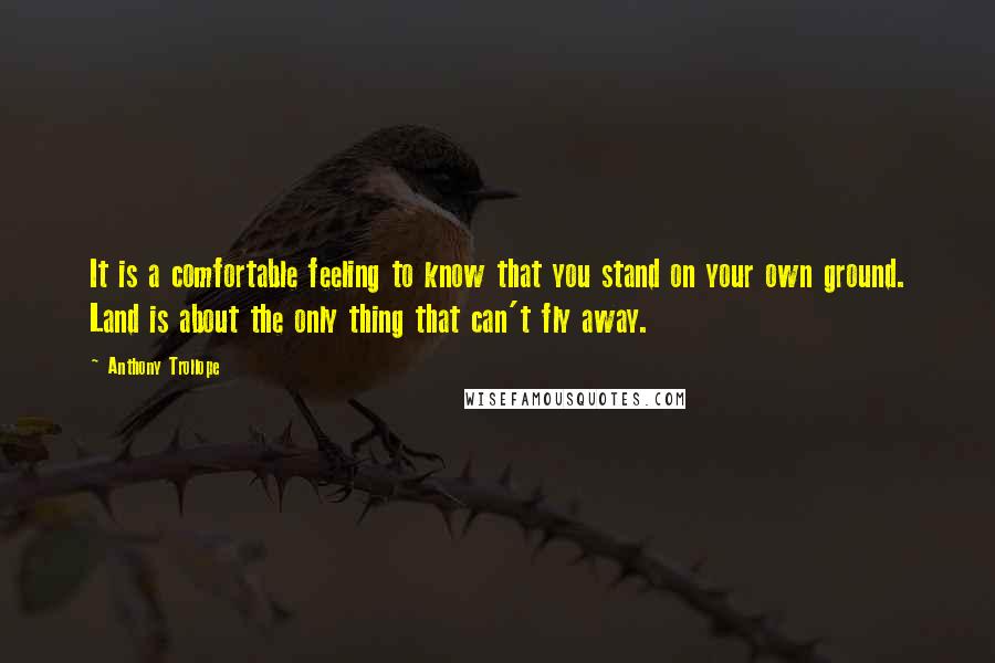 Anthony Trollope Quotes: It is a comfortable feeling to know that you stand on your own ground. Land is about the only thing that can't fly away.