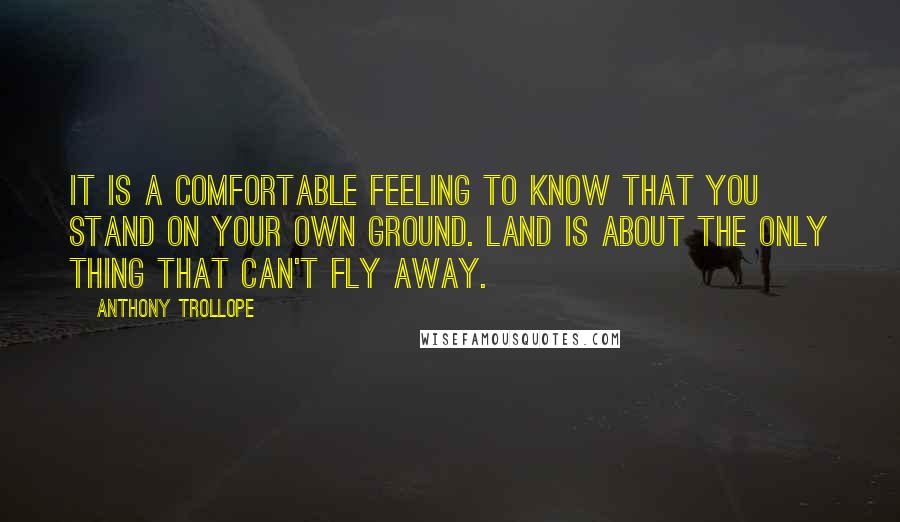 Anthony Trollope Quotes: It is a comfortable feeling to know that you stand on your own ground. Land is about the only thing that can't fly away.