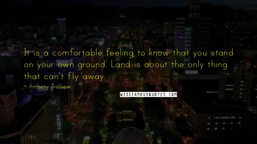 Anthony Trollope Quotes: It is a comfortable feeling to know that you stand on your own ground. Land is about the only thing that can't fly away.