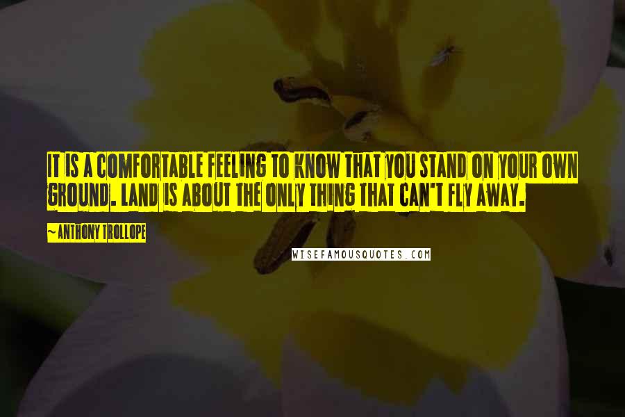 Anthony Trollope Quotes: It is a comfortable feeling to know that you stand on your own ground. Land is about the only thing that can't fly away.