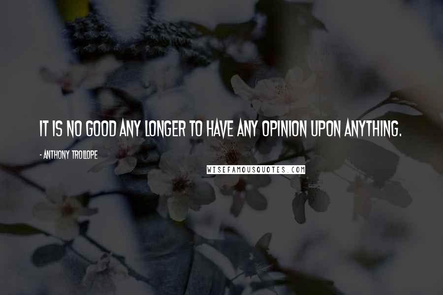 Anthony Trollope Quotes: It is no good any longer to have any opinion upon anything.