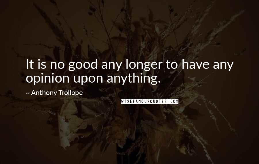 Anthony Trollope Quotes: It is no good any longer to have any opinion upon anything.