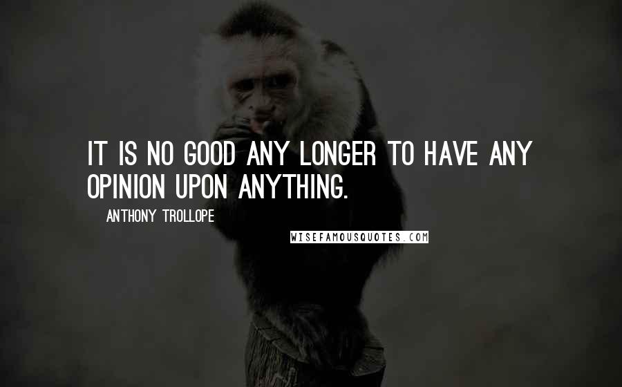 Anthony Trollope Quotes: It is no good any longer to have any opinion upon anything.