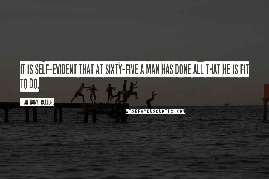 Anthony Trollope Quotes: It is self-evident that at sixty-five a man has done all that he is fit to do.