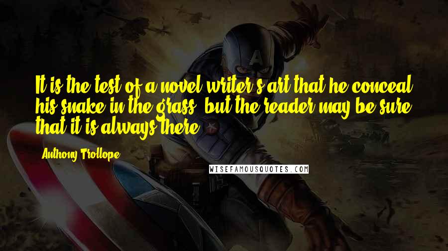 Anthony Trollope Quotes: It is the test of a novel writer's art that he conceal his snake-in-the-grass; but the reader may be sure that it is always there.