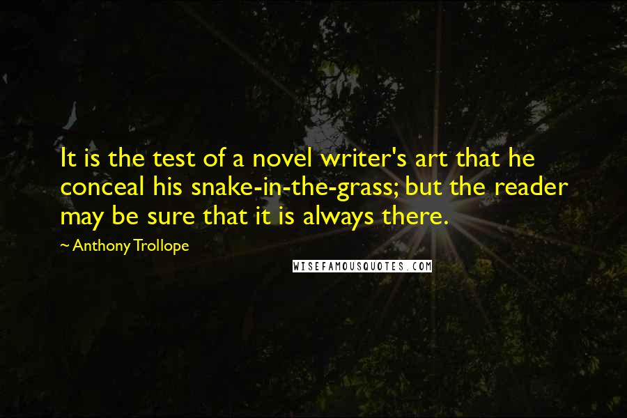 Anthony Trollope Quotes: It is the test of a novel writer's art that he conceal his snake-in-the-grass; but the reader may be sure that it is always there.