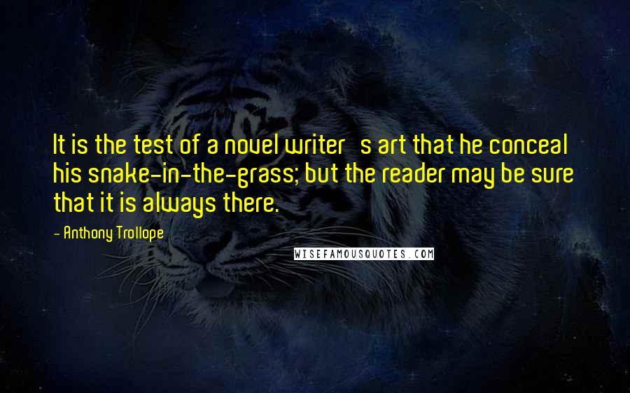 Anthony Trollope Quotes: It is the test of a novel writer's art that he conceal his snake-in-the-grass; but the reader may be sure that it is always there.