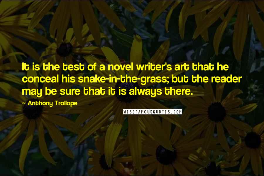 Anthony Trollope Quotes: It is the test of a novel writer's art that he conceal his snake-in-the-grass; but the reader may be sure that it is always there.