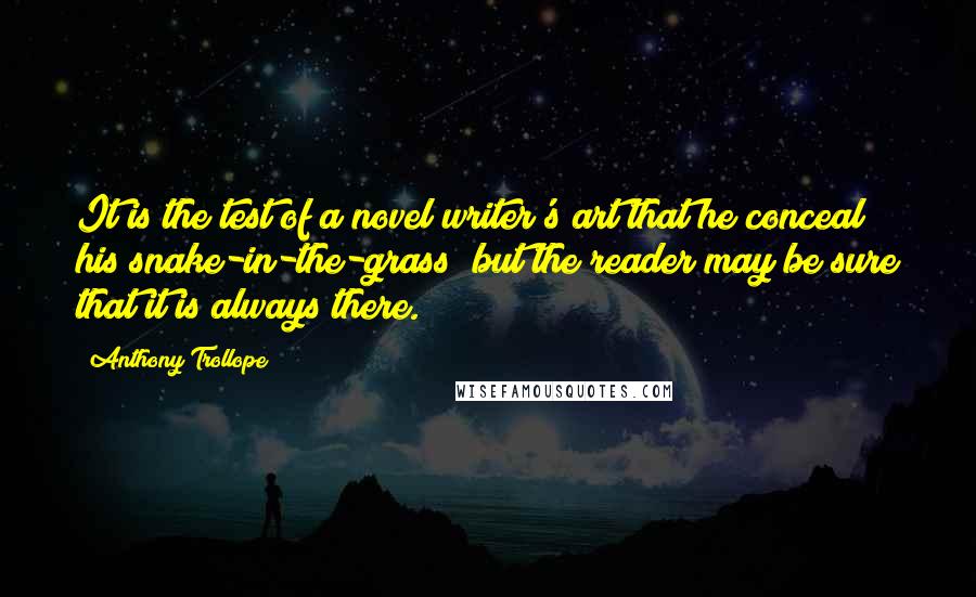 Anthony Trollope Quotes: It is the test of a novel writer's art that he conceal his snake-in-the-grass; but the reader may be sure that it is always there.