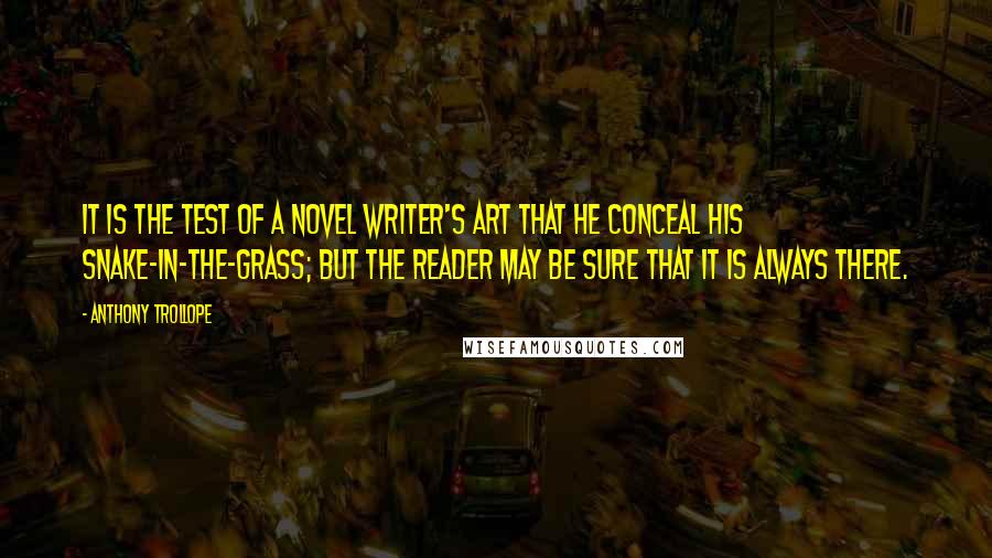 Anthony Trollope Quotes: It is the test of a novel writer's art that he conceal his snake-in-the-grass; but the reader may be sure that it is always there.